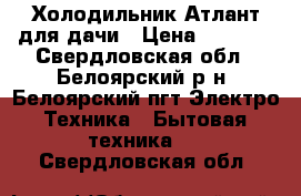 Холодильник Атлант для дачи › Цена ­ 5 000 - Свердловская обл., Белоярский р-н, Белоярский пгт Электро-Техника » Бытовая техника   . Свердловская обл.